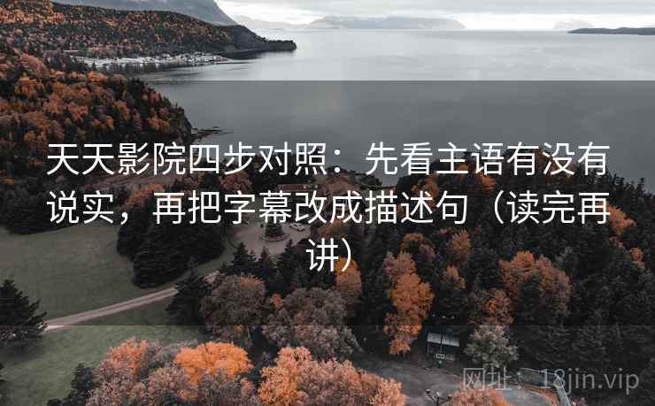 天天影院四步对照：先看主语有没有说实，再把字幕改成描述句（读完再讲）