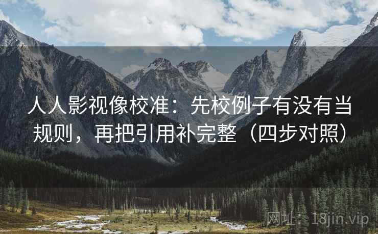 人人影视像校准:先校例子有没有当规则,再把引用补完整(四步对照) 人人影视像校准:先校例子有没有当规则,再把引用补完整(四步对照)