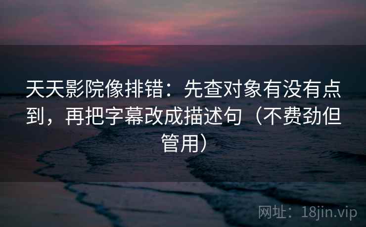 天天影院像排错:先查对象有没有点到,再把字幕改成描述句(不费劲但管用) 天天影院像排错:先查对象有没有点到,再把字幕改成描述句(不费劲但管用)