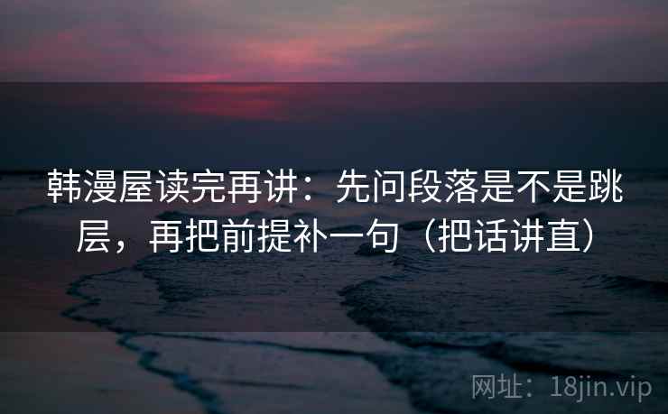 韩漫屋读完再讲：先问段落是不是跳层，再把前提补一句（把话讲直）