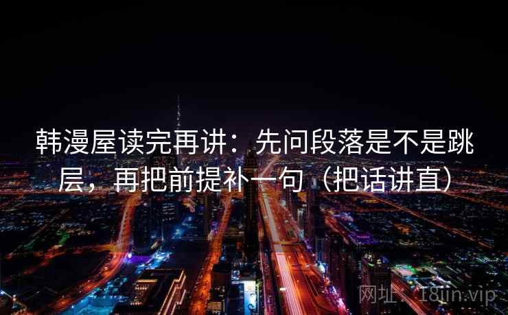韩漫屋读完再讲：先问段落是不是跳层，再把前提补一句（把话讲直）