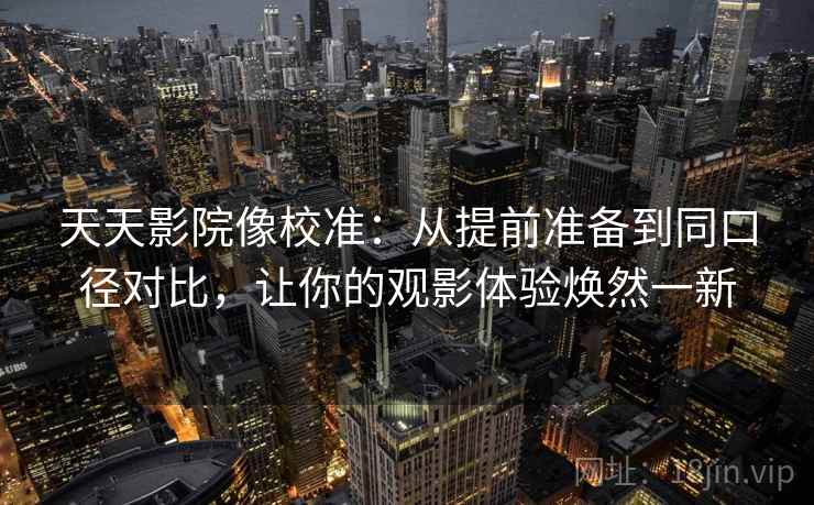 天天影院像校准:从提前准备到同口径对比,让你的观影体验焕然一新 天天影院像校准:从提前准备到同口径对比,让你的观影体验焕然一新
