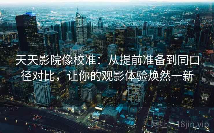 天天影院像校准:从提前准备到同口径对比,让你的观影体验焕然一新 天天影院像校准:从提前准备到同口径对比,让你的观影体验焕然一新