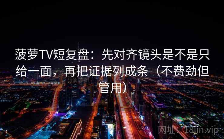 菠萝TV短复盘：先对齐镜头是不是只给一面，再把证据列成条（不费劲但管用）