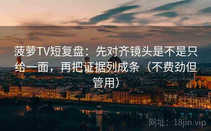 菠萝TV短复盘：先对齐镜头是不是只给一面，再把证据列成条（不费劲但管用）