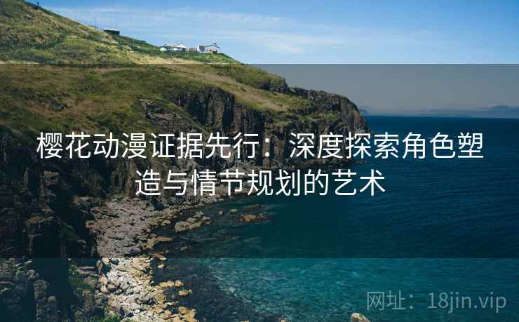 樱花动漫证据先行：深度探索角色塑造与情节规划的艺术