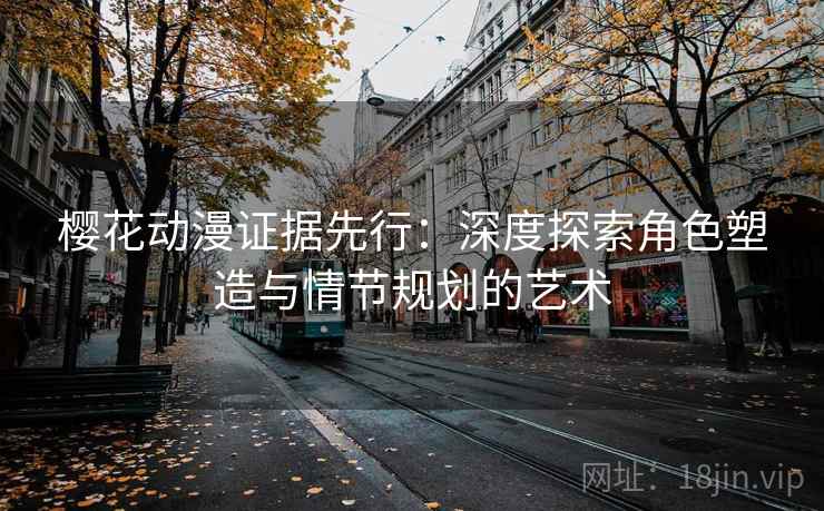 樱花动漫证据先行：深度探索角色塑造与情节规划的艺术