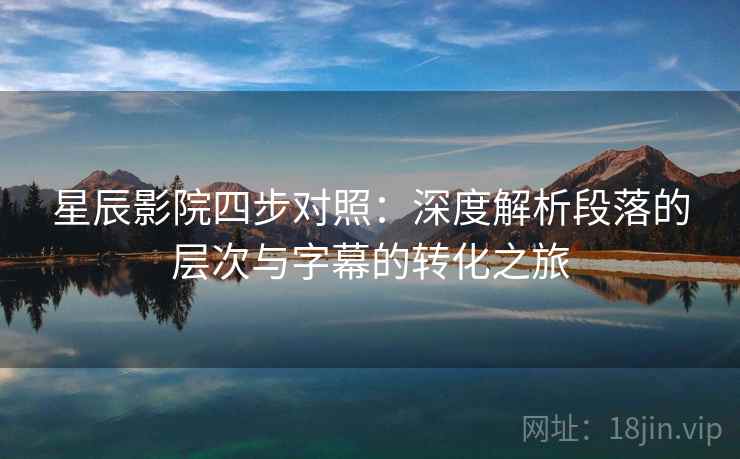 星辰影院四步对照：深度解析段落的层次与字幕的转化之旅