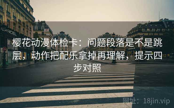樱花动漫体检卡：问题段落是不是跳层，动作把配乐拿掉再理解，提示四步对照