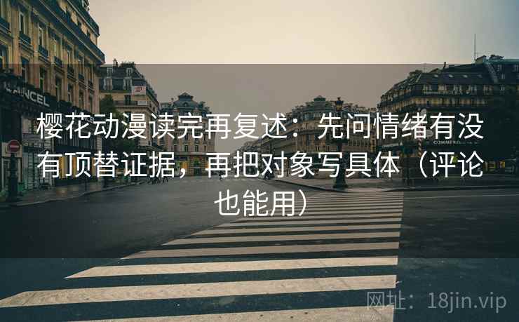 樱花动漫读完再复述：先问情绪有没有顶替证据，再把对象写具体（评论也能用）