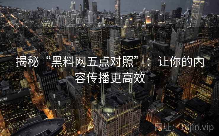 揭秘“黑料网五点对照”:让你的内容传播更高效 揭秘“黑料网五点对照”:让你的内容传播更高效