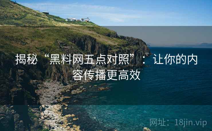 揭秘“黑料网五点对照”:让你的内容传播更高效 揭秘“黑料网五点对照”:让你的内容传播更高效