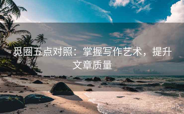觅圈五点对照:掌握写作艺术,提升文章质量 觅圈五点对照:掌握写作艺术,提升文章质量