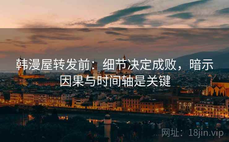 韩漫屋转发前:细节决定成败,暗示因果与时间轴是关键 韩漫屋转发前:细节决定成败,暗示因果与时间轴是关键