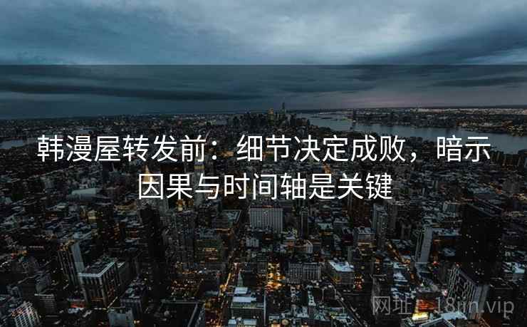 韩漫屋转发前:细节决定成败,暗示因果与时间轴是关键 韩漫屋转发前:细节决定成败,暗示因果与时间轴是关键