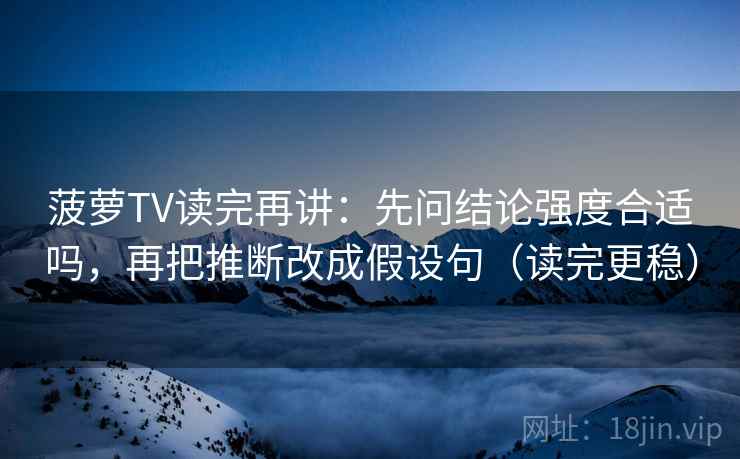 菠萝TV读完再讲:先问结论强度合适吗,再把推断改成假设句(读完更稳) 菠萝TV读完再讲:先问结论强度合适吗,再把推断改成假设句(读完更稳)