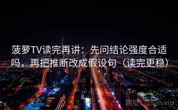 菠萝TV读完再讲:先问结论强度合适吗,再把推断改成假设句(读完更稳) 菠萝TV读完再讲:先问结论强度合适吗,再把推断改成假设句(读完更稳)