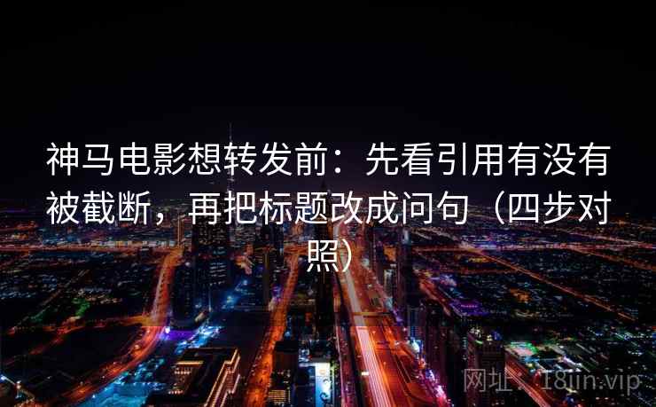 神马电影想转发前:先看引用有没有被截断,再把标题改成问句(四步对照) 神马电影想转发前:先看引用有没有被截断,再把标题改成问句(四步对照)
