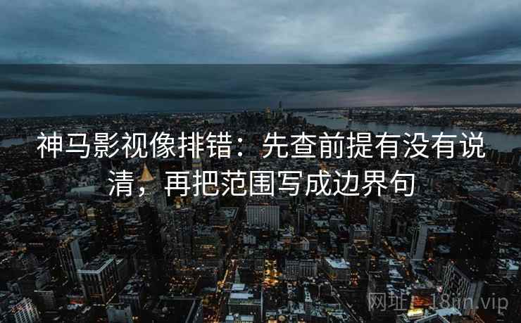 神马影视像排错:先查前提有没有说清,再把范围写成边界句 神马影视像排错:先查前提有没有说清,再把范围写成边界句