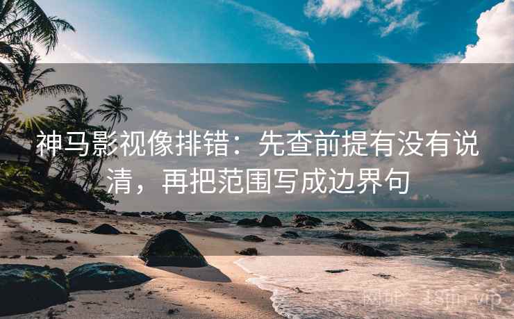 神马影视像排错:先查前提有没有说清,再把范围写成边界句 神马影视像排错:先查前提有没有说清,再把范围写成边界句