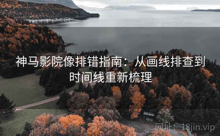 神马影院像排错指南:从画线排查到时间线重新梳理 神马影院像排错指南:从画线排查到时间线重新梳理
