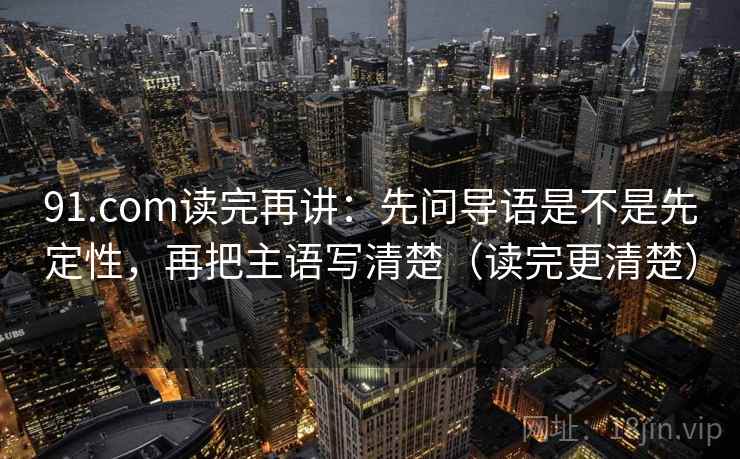 91.com读完再讲:先问导语是不是先定性,再把主语写清楚(读完更清楚) 91.com读完再讲:先问导语是不是先定性,再把主语写清楚(读完更清楚)
