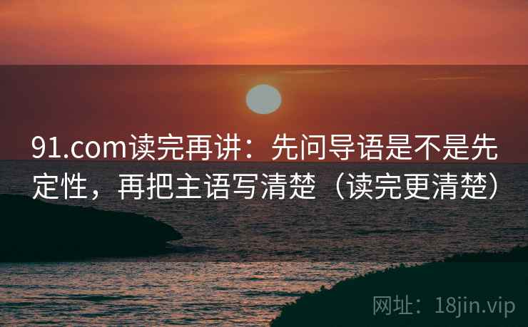 91.com读完再讲:先问导语是不是先定性,再把主语写清楚(读完更清楚) 91.com读完再讲:先问导语是不是先定性,再把主语写清楚(读完更清楚)