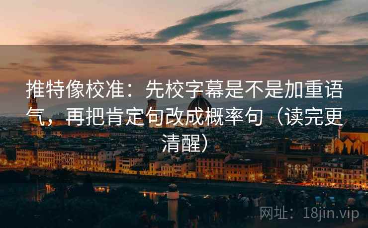 推特像校准:先校字幕是不是加重语气,再把肯定句改成概率句(读完更清醒) 推特像校准:先校字幕是不是加重语气,再把肯定句改成概率句(读完更清醒)