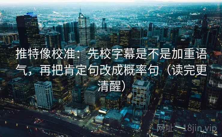 推特像校准:先校字幕是不是加重语气,再把肯定句改成概率句(读完更清醒) 推特像校准:先校字幕是不是加重语气,再把肯定句改成概率句(读完更清醒)