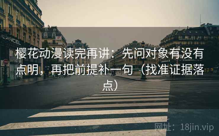 樱花动漫读完再讲:先问对象有没有点明,再把前提补一句(找准证据落点) 樱花动漫读完再讲:先问对象有没有点明,再把前提补一句(找准证据落点)