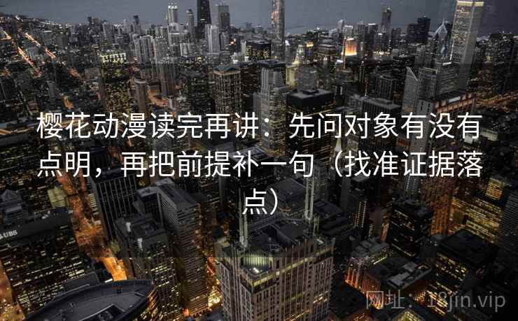 樱花动漫读完再讲:先问对象有没有点明,再把前提补一句(找准证据落点) 樱花动漫读完再讲:先问对象有没有点明,再把前提补一句(找准证据落点)