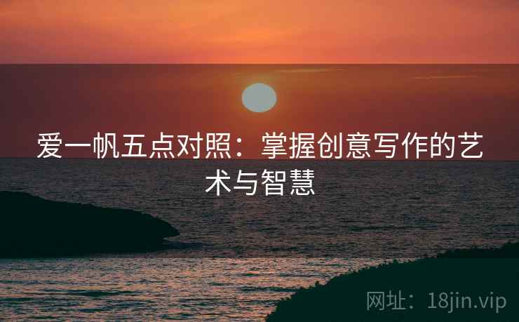 爱一帆五点对照:掌握创意写作的艺术与智慧 爱一帆五点对照:掌握创意写作的艺术与智慧