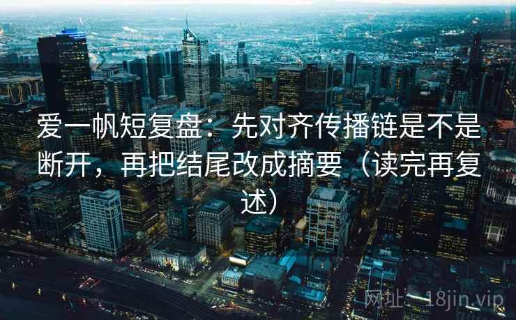 爱一帆短复盘：先对齐传播链是不是断开，再把结尾改成摘要（读完再复述）