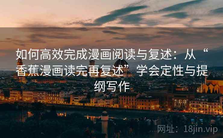 如何高效完成漫画阅读与复述:从“香蕉漫画读完再复述”学会定性与提纲写作 如何高效完成漫画阅读与复述:从“香蕉漫画读完再复述”学会定性与提纲写作