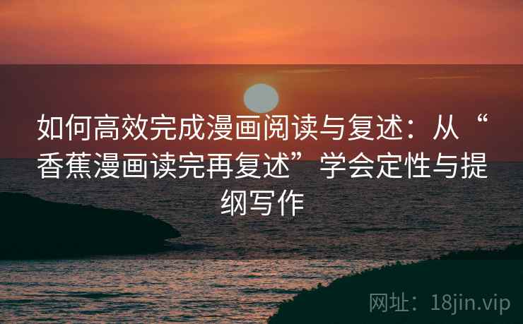 如何高效完成漫画阅读与复述:从“香蕉漫画读完再复述”学会定性与提纲写作 如何高效完成漫画阅读与复述:从“香蕉漫画读完再复述”学会定性与提纲写作