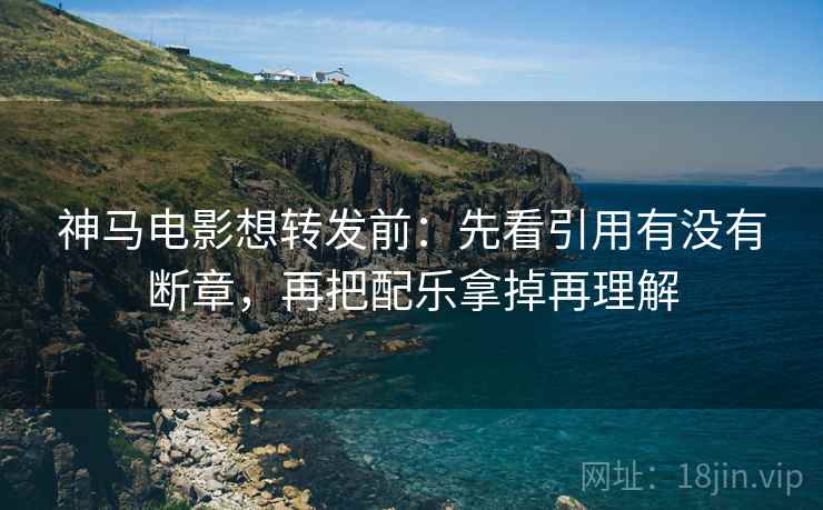 神马电影想转发前:先看引用有没有断章,再把配乐拿掉再理解 神马电影想转发前:先看引用有没有断章,再把配乐拿掉再理解