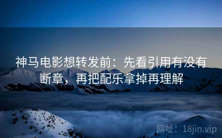 神马电影想转发前:先看引用有没有断章,再把配乐拿掉再理解 神马电影想转发前:先看引用有没有断章,再把配乐拿掉再理解