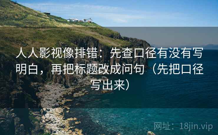 人人影视像排错：先查口径有没有写明白，再把标题改成问句（先把口径写出来）