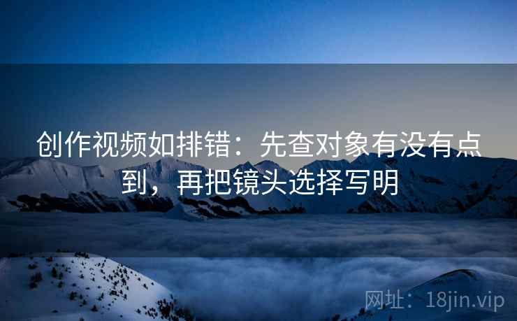 创作视频如排错:先查对象有没有点到,再把镜头选择写明 创作视频如排错:先查对象有没有点到,再把镜头选择写明