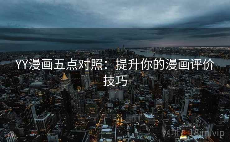 YY漫画五点对照:提升你的漫画评价技巧 YY漫画五点对照:提升你的漫画评价技巧