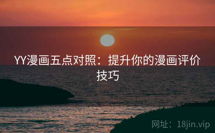 YY漫画五点对照:提升你的漫画评价技巧 YY漫画五点对照:提升你的漫画评价技巧