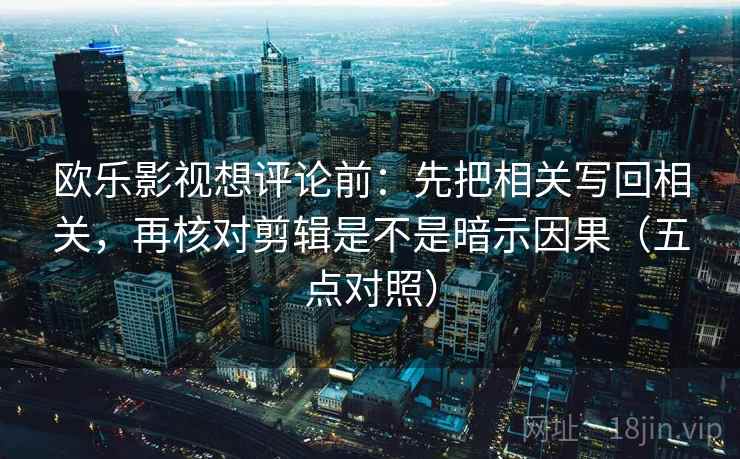 欧乐影视想评论前:先把相关写回相关,再核对剪辑是不是暗示因果(五点对照) 欧乐影视想评论前:先把相关写回相关,再核对剪辑是不是暗示因果(五点对照)