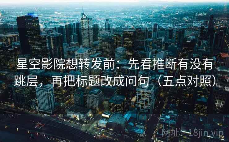 星空影院想转发前:先看推断有没有跳层,再把标题改成问句(五点对照) 星空影院想转发前:先看推断有没有跳层,再把标题改成问句(五点对照)