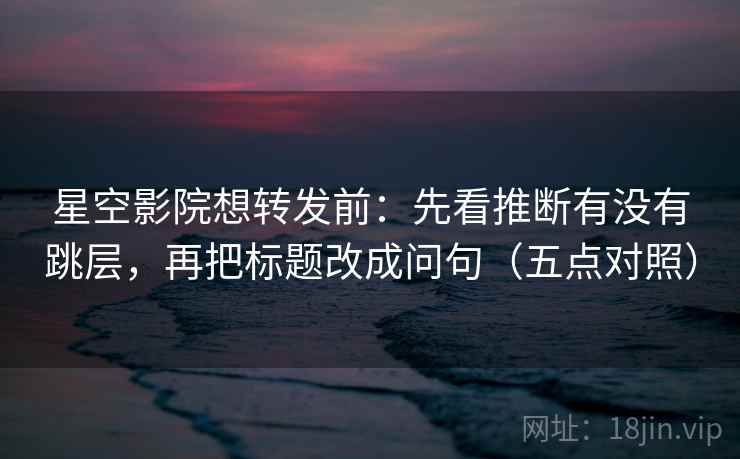 星空影院想转发前:先看推断有没有跳层,再把标题改成问句(五点对照) 星空影院想转发前:先看推断有没有跳层,再把标题改成问句(五点对照)