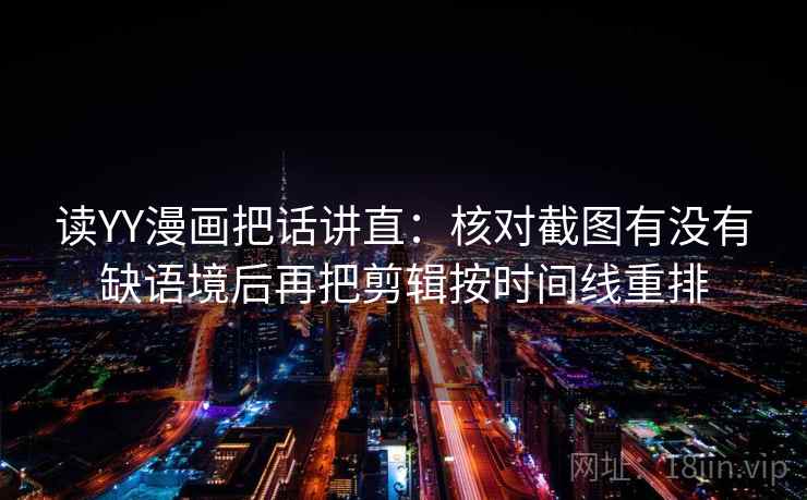 读YY漫画把话讲直:核对截图有没有缺语境后再把剪辑按时间线重排 读YY漫画把话讲直:核对截图有没有缺语境后再把剪辑按时间线重排