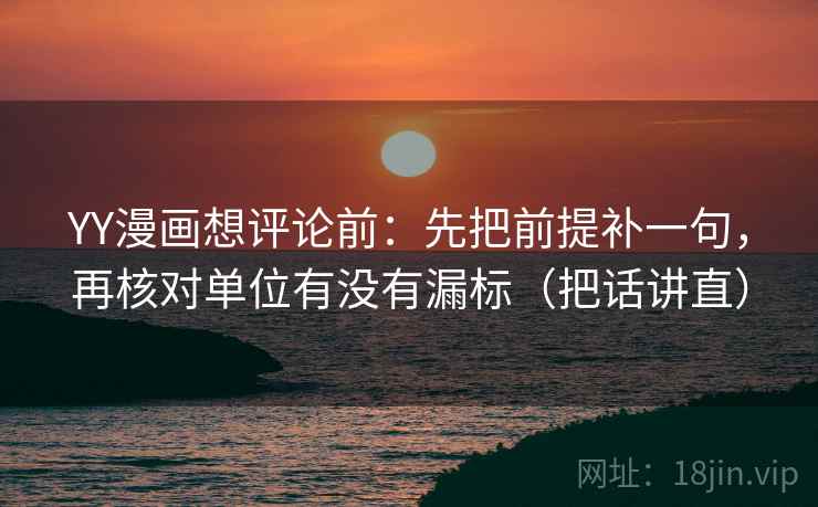 YY漫画想评论前:先把前提补一句,再核对单位有没有漏标(把话讲直) YY漫画想评论前:先把前提补一句,再核对单位有没有漏标(把话讲直)
