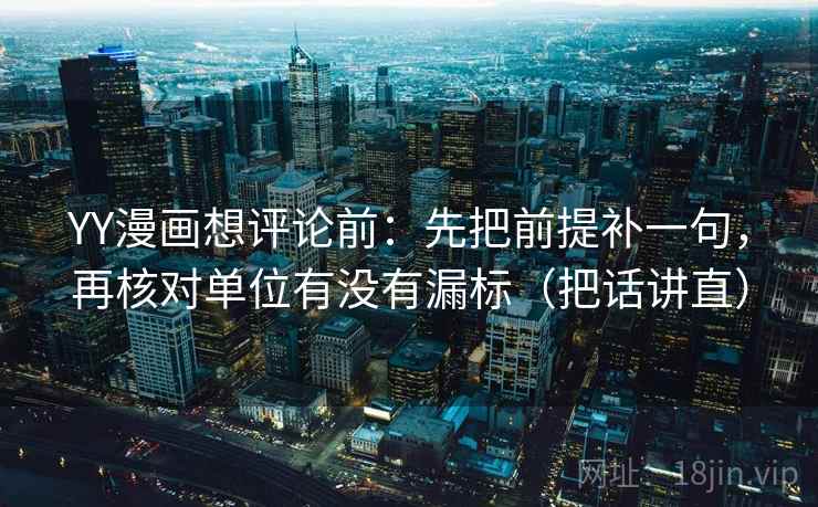 YY漫画想评论前:先把前提补一句,再核对单位有没有漏标(把话讲直) YY漫画想评论前:先把前提补一句,再核对单位有没有漏标(把话讲直)