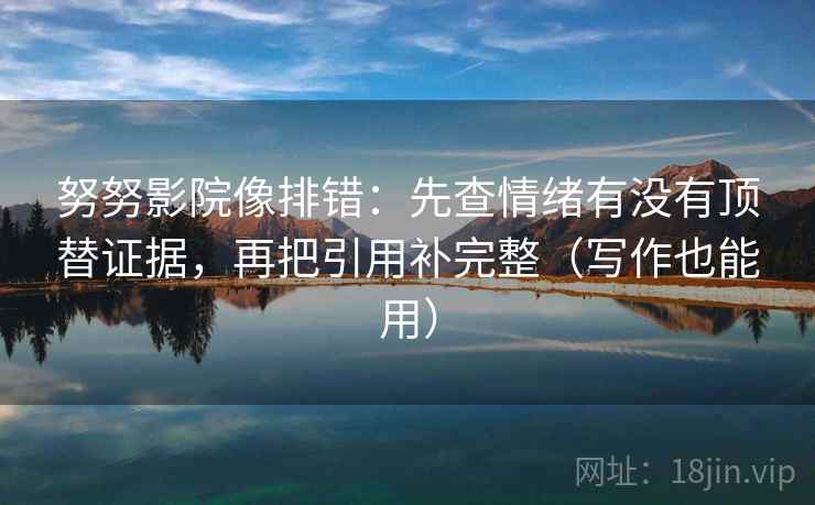 努努影院像排错:先查情绪有没有顶替证据,再把引用补完整(写作也能用) 努努影院像排错:先查情绪有没有顶替证据,再把引用补完整(写作也能用)