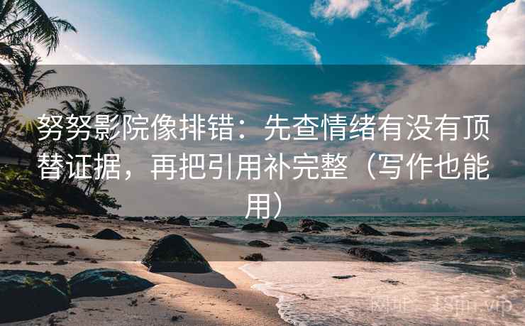 努努影院像排错:先查情绪有没有顶替证据,再把引用补完整(写作也能用) 努努影院像排错:先查情绪有没有顶替证据,再把引用补完整(写作也能用)