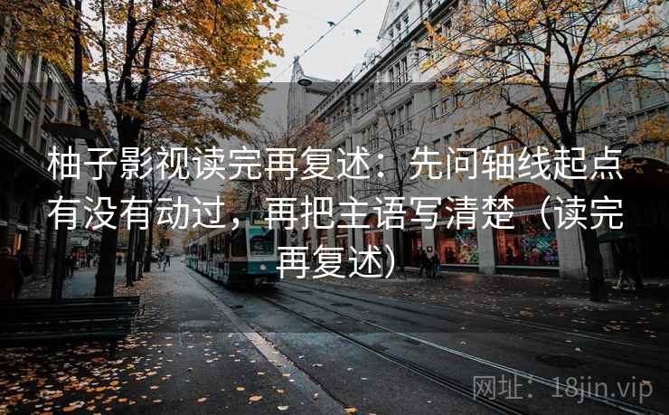 柚子影视读完再复述：先问轴线起点有没有动过，再把主语写清楚（读完再复述）